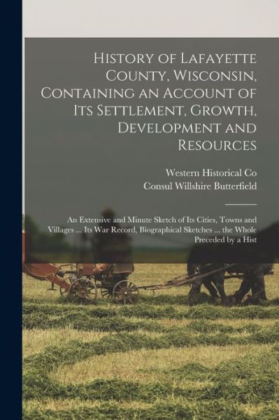 Cover for Consul Willshire Butterfield · History of Lafayette County, Wisconsin, Containing an Account of Its Settlement, Growth, Development and Resources; an Extensive and Minute Sketch of Its Cities, Towns and Villages ... Its War Record, Biographical Sketches ... the Whole Preceded by a Hist (Book) (2022)