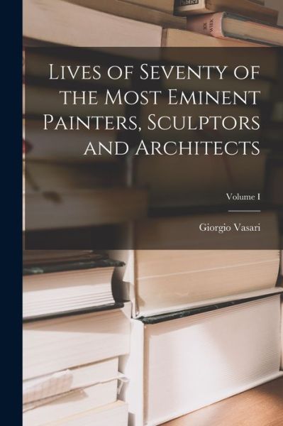 Lives of Seventy of the Most Eminent Painters, Sculptors and Architects; Volume I - Giorgio Vasari - Books - Creative Media Partners, LLC - 9781016656832 - October 27, 2022