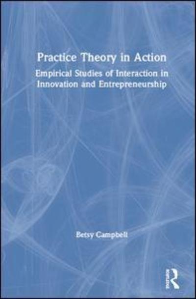 Cover for Betsy Campbell · Practice Theory in Action: Empirical Studies of Interaction in Innovation and Entrepreneurship (Hardcover Book) (2019)