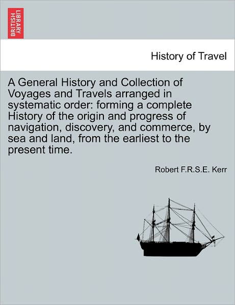 A General History and Collection of Voyages and Travels Arranged in Systematic Order: Forming a Complete History of the Origin and Progress of Navigation, Discovery, and Commerce, by Sea and Land, from the Earliest to the Present Time. - Robert F R S E Kerr - Bøger - British Library, Historical Print Editio - 9781241500832 - 26. marts 2011