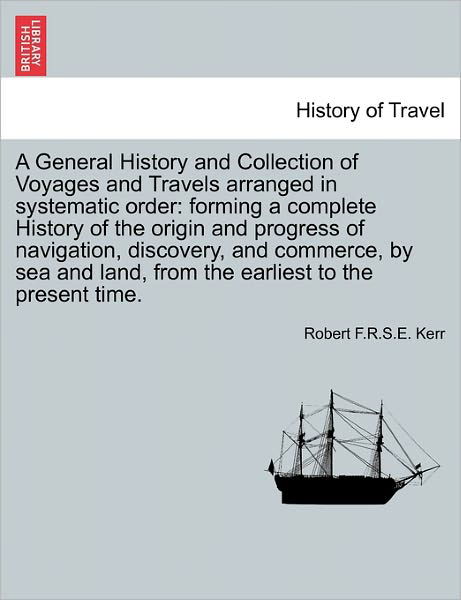 Cover for Robert F R S E Kerr · A General History and Collection of Voyages and Travels Arranged in Systematic Order: Forming a Complete History of the Origin and Progress of Navigation, Discovery, and Commerce, by Sea and Land, from the Earliest to the Present Time. (Paperback Bog) (2011)