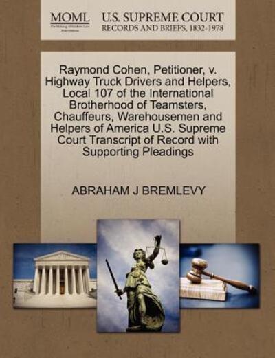 Cover for Abraham J Bremlevy · Raymond Cohen, Petitioner, V. Highway Truck Drivers and Helpers, Local 107 of the International Brotherhood of Teamsters, Chauffeurs, Warehousemen and (Paperback Book) (2011)