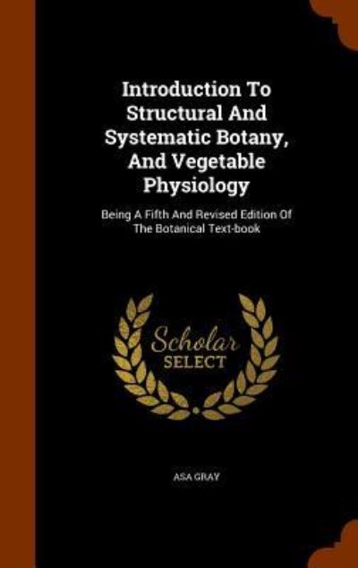 Cover for Asa Gray · Introduction to Structural and Systematic Botany, and Vegetable Physiology (Hardcover Book) (2015)