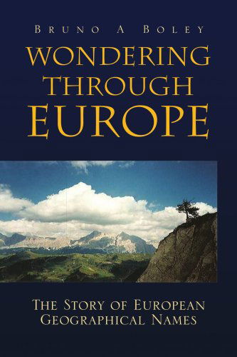 Wondering Through Europe: the Story of European Geographical Names - Bruno A. Boley - Books - Xlibris - 9781425782832 - February 12, 2009