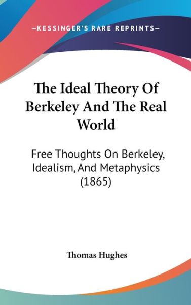 Cover for Thomas Hughes · The Ideal Theory of Berkeley and the Real World: Free Thoughts on Berkeley, Idealism, and Metaphysics (1865) (Hardcover Book) (2008)