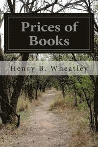 Prices of Books: an Inquiry into the Changes in Price of Books Which Have Occurred in England at Different Periods - Henry B Wheatley - Books - Createspace - 9781500133832 - June 9, 2014