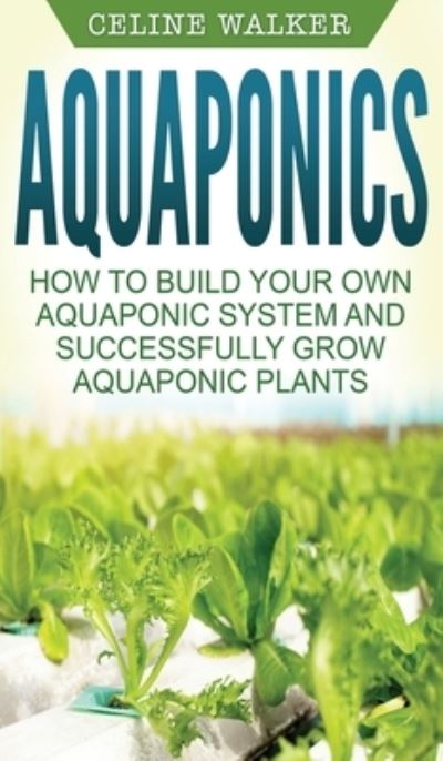 Cover for Celine Walker · Aquaponics: How to Build Your Own Aquaponic System and Successfully Grow Aquaponic Plants (Hardcover Book) (2020)