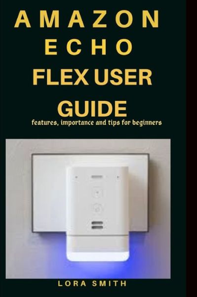 Cover for Lora Smith · Amazon Echo Flex User Guide : Features, importance and tips for beginners (Paperback Book) (2019)