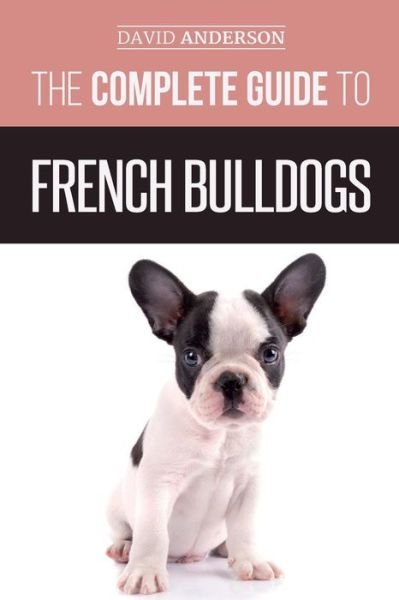 The Complete Guide to French Bulldogs - David Anderson - Books - Createspace Independent Publishing Platf - 9781724704832 - August 2, 2018