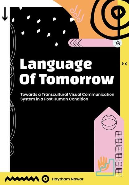 Cover for Nawar, Haytham (Ph.D. Candidate CAiiA Hub, The Planetary Collegium) · Language of Tomorrow: Towards a Transcultural Visual Communication System in a Posthuman Condition (Hardcover Book) [New edition] (2021)