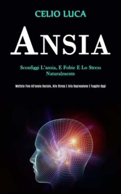 Cover for Celio Luca · Ansia: Sconfiggi l'ansia, e fobie e lo stress naturalmente (Mettete fine all'ansia sociale, allo stress e alla depressione e fuggite oggi) (Paperback Book) (2020)