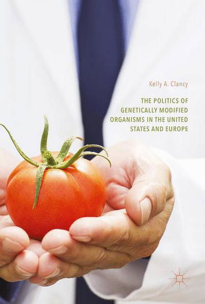 Cover for Kelly A. Clancy · The Politics of Genetically Modified Organisms in the United States and Europe (Hardcover Book) [1st ed. 2017 edition] (2016)