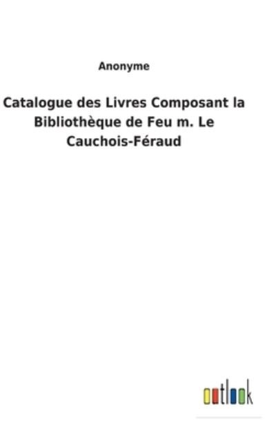 Cover for Anonyme · Catalogue des Livres Composant la Bibliotheque de Feu m. Le Cauchois-Feraud (Inbunden Bok) (2022)