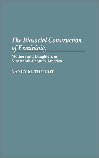 Cover for Nancy Theriot · The Biosocial Construction of Femininity: Mothers and Daughters in Nineteenth-Century America (Hardcover Book) (1988)