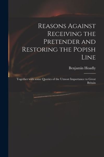 Cover for Benjamin 1676-1761 Hoadly · Reasons Against Receiving the Pretender and Restoring the Popish Line: Together With Some Queries of the Utmost Importance to Great Britain (Paperback Bog) (2021)