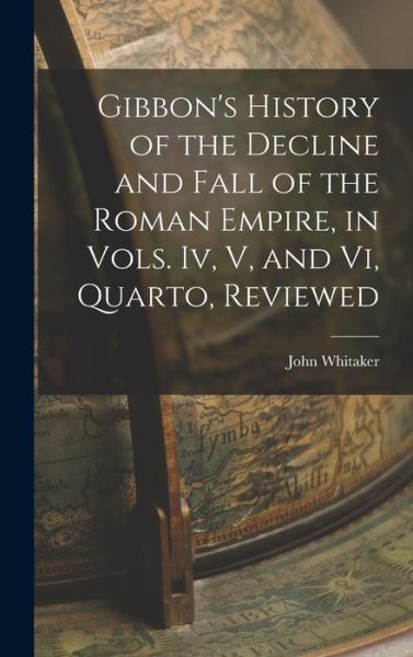 Cover for John Whitaker · Gibbon's History of the Decline and Fall of the Roman Empire, in Vols. Iv, V, and Vi, Quarto, Reviewed (Hardcover bog) (2022)