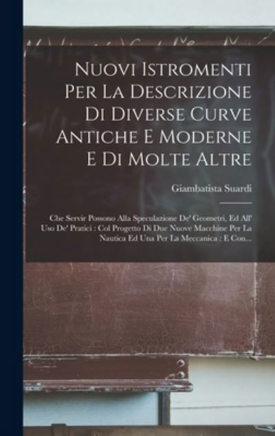 Cover for Giambatista Suardi · Nuovi Istromenti per la Descrizione Di Diverse Curve Antiche e Moderne e Di Molte Altre : Che Servir Possono Alla Speculazione de' Geometri, Ed All' Uso de' Pratici : Col Progetto Di Due Nuove Macchine per la Nautica Ed una per la Meccanica (Bok) (2022)