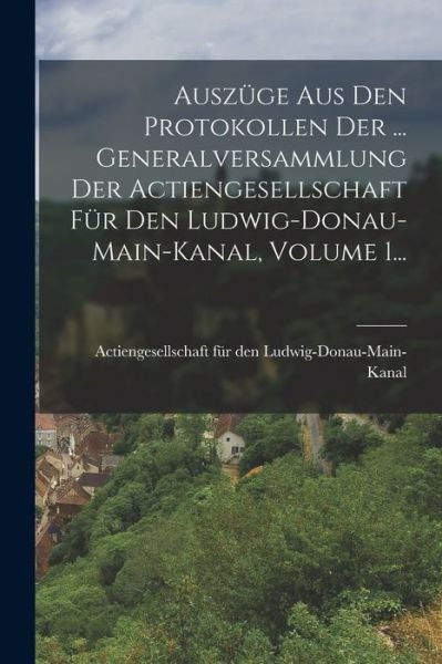 Cover for Actiengesellschaft Für Den Ludwig-Donau · Auszüge Aus Den Protokollen der ... Generalversammlung der Actiengesellschaft Für Den Ludwig-Donau-main-kanal, Volume 1... (Bog) (2022)