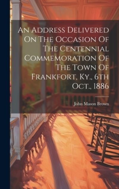 Cover for John Mason Brown · Address Delivered on the Occasion of the Centennial Commemoration of the Town of Frankfort, Ky. , 6th Oct. 1886 (Book) (2023)