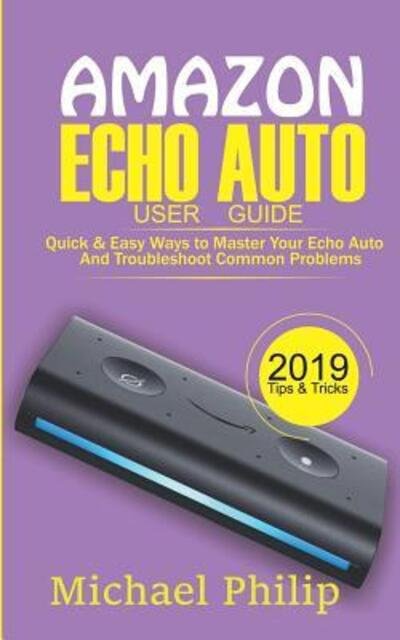 Cover for Michael Philip · AMAZON ECHO AUTO USER GUIDE : Quick &amp; Easy Ways to Master Your Echo Auto and Troubleshoot Common Problems (Paperback Book) (2019)