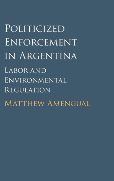 Cover for Amengual, Matthew (Massachusetts Institute of Technology) · Politicized Enforcement in Argentina: Labor and Environmental Regulation (Hardcover Book) (2016)