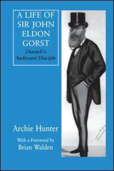 Cover for Archie Hunter · A Life of Sir John Eldon Gorst: Disraeli's Awkward Disciple - British Politics and Society (Paperback Book) (2016)
