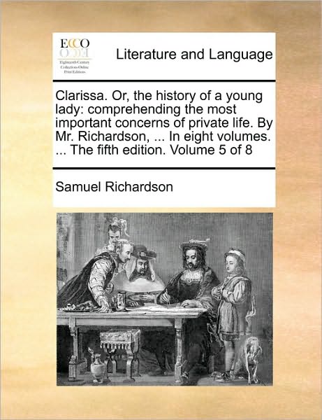 Clarissa. Or, the History of a Young Lady: Comprehending the Most Important Concerns of Private Life. by Mr. Richardson, ... in Eight Volumes. ... the - Samuel Richardson - Books - Gale Ecco, Print Editions - 9781170562833 - May 29, 2010