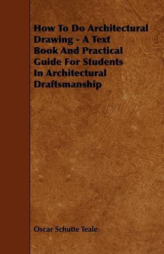 How to Do Architectural Drawing - a Text Book and Practical Guide for Students in Architectural Draftsmanship - Oscar Schutte Teale - Bücher - Harrison Press - 9781444652833 - 14. September 2009