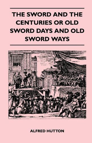 The Sword and the Centuries or Old Sword Days and Old Sword Ways - Being a Description of the Various Swords Used in Civilized Europe During the Last ... Combats Which Have Been Fought with Them - Alfred Hutton - Boeken - Spalding Press - 9781446520833 - 22 november 2010