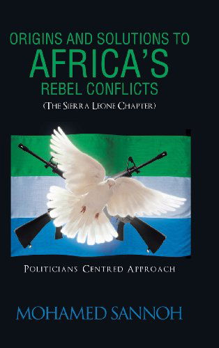 Cover for Mohamed Sannoh · Origins and Solutions to Africa's Rebel Conflicts (The Seirra Leone Chapter): Politicians Centered Approach (Hardcover Book) (2013)