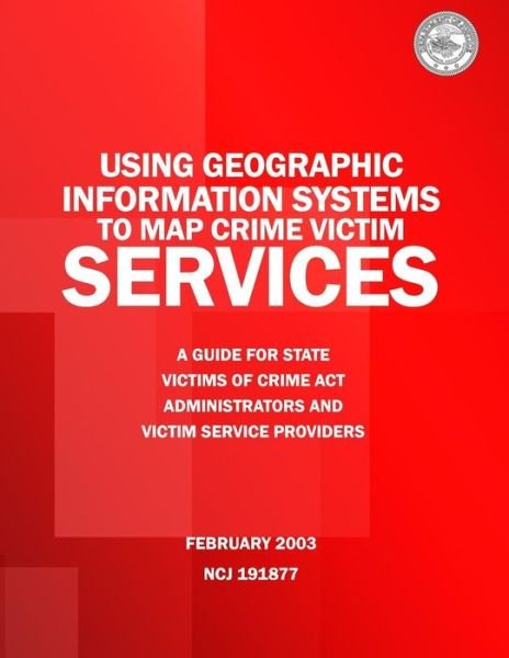 Cover for U S Department of Justice · Using Geographic Information Systems to Map Crime Victim Services: a Guide for State Victims of Crime Act Administrators and Victim Service Providers (Paperback Bog) (2015)