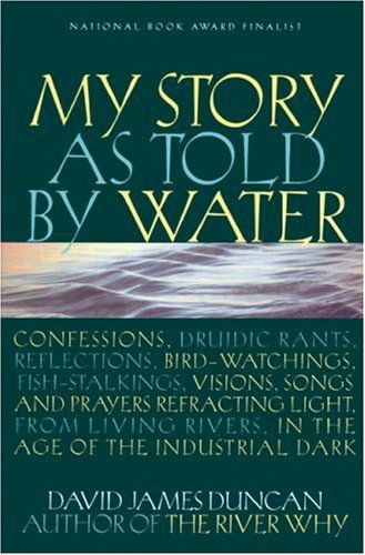 Cover for David James Duncan · My Story As Told by Water: Confessions, Druidic Rants, Reflections, Bird-watchings, Fish-stalkings, Visions, Songs and Prayers Refracting Light, from Living Rivers, in the Age of the Industrial Dark (Paperback Book) [First Trade Paper edition] (2002)