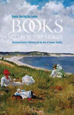 Cover for Donna Harrington-Lueker · Books for Idle Hours: Nineteenth-Century Publishing and the Rise of Summer Reading - Studies in Print Culture and the History of the Book (Taschenbuch) (2018)