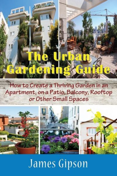 Cover for James Gipson · The Urban Gardening Guide: How to Create a Thriving Garden in an Apartment, on a Patio, Balcony, Rooftop or Other Small Spaces (Paperback Book) (2014)