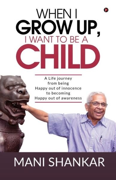 Cover for Mani Shankar · WHEN I GROW UP, I WANT TO BE A CHILD: A Life journey from being Happy Out of innocence to becoming Happy out of awareness (Pocketbok) (2019)