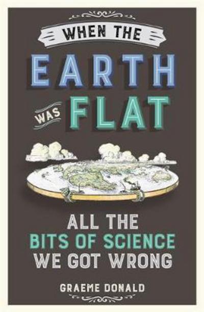 Cover for Graeme Donald · When the Earth Was Flat: All the Bits of Science We Got Wrong (Paperback Book) (2017)