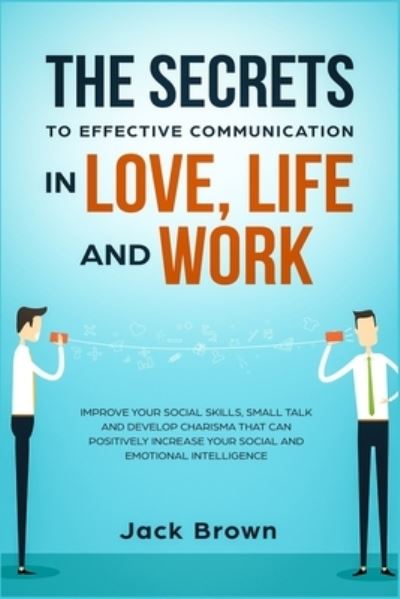 Cover for Jack Brown · The Secrets to Effective Communication in Love, Life and work: Improve Your Social Skills, Small Talk and Develop Charisma That Can Positively Increase Your Social and Emotional Intelligence (Paperback Book) (2019)