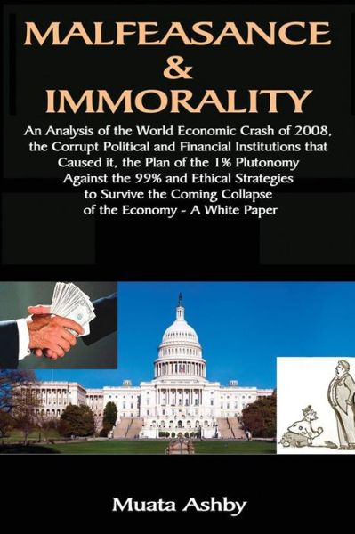 Cover for Muata Ashby · Malfeasance &amp; Immorality: An Analysis of the World Economic Crash of 2008, the Corrupt Political and Financial Institutions that Caused it, the Plan of the 1% Plutonomy Against the 99% (Pocketbok) (2017)