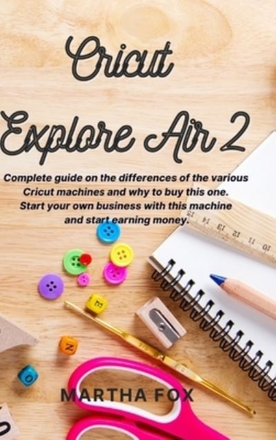 Cover for Martha Fox · Cricut Explore Air 2: Complete guide on the differences of the various cricut machines and why to buy this one. Start your own business with this machine and start earning money (Hardcover Book) (2021)