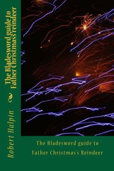 The Bladesword guide to Father Christmas's reindeer - MR Robert Anthony Halpin - Bücher - Createspace Independent Publishing Platf - 9781984327833 - 30. Januar 2018