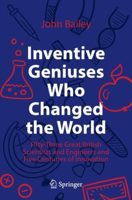 Inventive Geniuses Who Changed the World: Fifty-Three Great British Scientists and Engineers and Five Centuries of Innovation - John Bailey - Książki - Springer Nature Switzerland AG - 9783030813833 - 26 listopada 2022