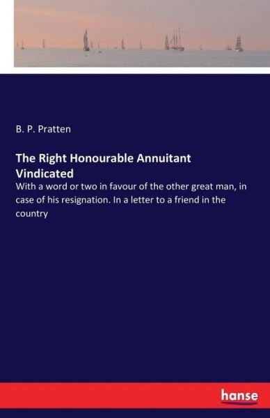Cover for B P Pratten · The Right Honourable Annuitant Vindicated: With a word or two in favour of the other great man, in case of his resignation. In a letter to a friend in the country (Paperback Bog) (2017)