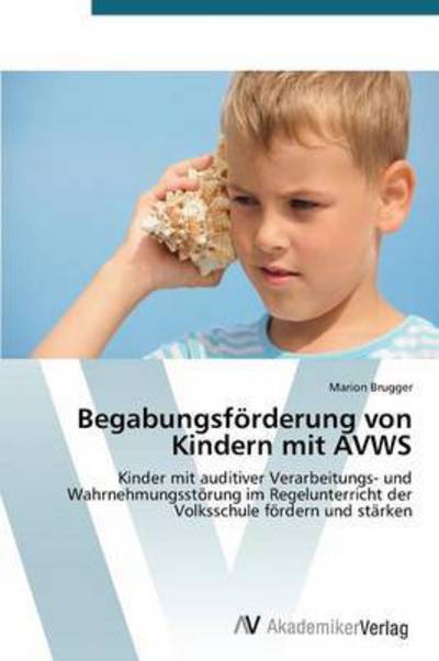 Cover for Marion Brugger · Begabungsförderung Von Kindern Mit Avws: Kinder Mit Auditiver Verarbeitungs- Und Wahrnehmungsstörung Im Regelunterricht Der Volksschule Fördern Und Stärken (Paperback Book) [German edition] (2014)