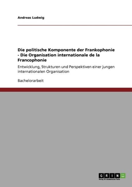 Cover for Ludwig, Andreas (Rwth Aachen) · Die politische Komponente der Frankophonie - Die Organisation internationale de la Francophonie: Entwicklung, Strukturen und Perspektiven einer jungen internationalen Organisation (Paperback Book) [German edition] (2008)