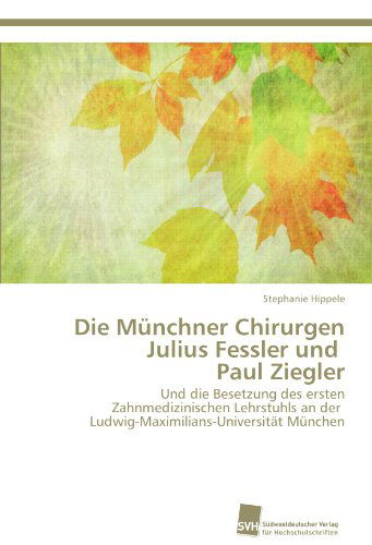 Cover for Stephanie Hippele · Die Münchner Chirurgen Julius Fessler Und   Paul Ziegler: Und Die Besetzung Des Ersten Zahnmedizinischen Lehrstuhls an Der   Ludwig-maximilians-universität München (Paperback Book) [German edition] (2012)
