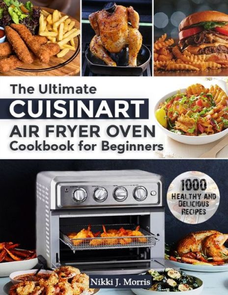 Cover for Nikki J Morris · The Ultimate Cuisinart Air Fryer Oven Cookbook for Beginners: Top 1000 Healthy and Delicious Recipes for Your Cuisinart Air Fryer Oven (Paperback Book) (2021)