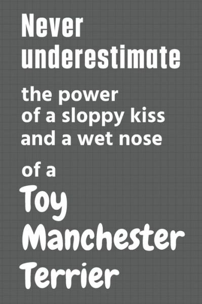 Never underestimate the power of a sloppy kiss and a wet nose of a Toy Manchester Terrier - Wowpooch Press - Bücher - Independently Published - 9798612680833 - 11. Februar 2020