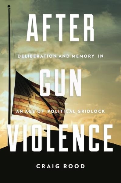 Cover for Rood, Craig (Assistant Professor, Iowa State University) · After Gun Violence: Deliberation and Memory in an Age of Political Gridlock - Rhetoric and Democratic Deliberation (Innbunden bok) (2019)