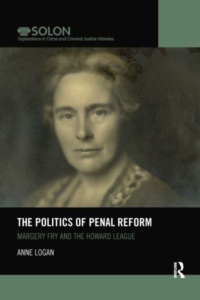 Cover for Logan, Anne (University of Kent, UK) · The Politics of Penal Reform: Margery Fry and the Howard League - Routledge SOLON Explorations in Crime and Criminal Justice Histories (Paperback Book) (2021)