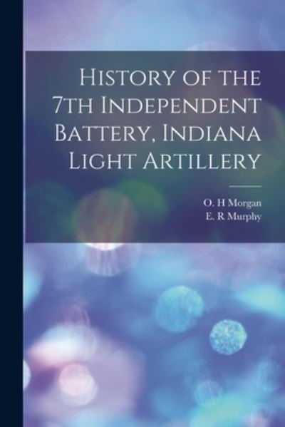 History of the 7th Independent Battery, Indiana Light Artillery - O H Morgan - Bücher - Legare Street Press - 9781014416834 - 9. September 2021